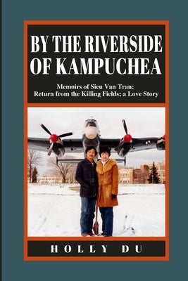 by the Riverside of Kampuchea: Memoirs of Sieu Van Tran: Return from the Killing Fields; a Love Story by Du, Holly