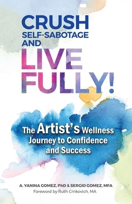 Crush Self-Sabotage and Live Fully!: The Artist's Wellness Journey to Confidence and Success by Gomez, A. Yanina