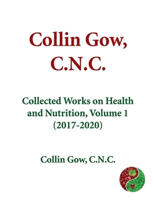Collin Gow, C.N.C.: Collected Works on Health and Nutrition, Volume 1 (2017-2020) by Gow C. N. C., Collin