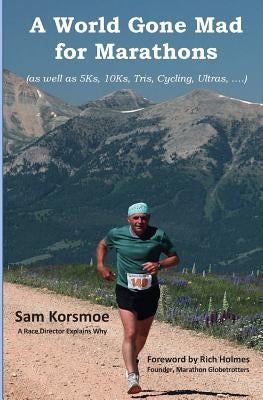 A World Gone Mad for Marathons: (as well as 5Ks, 10Ks, Ultras, trails, tris, cycling.....) by Korsmoe, Sam