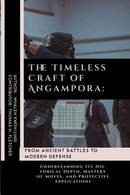The Timeless Craft of Angampora: From Ancient Battles to Modern Defense: Understanding Its Historical Depth, Mastery of Moves, and Protective Applicat by Fletcher, Thomas H.
