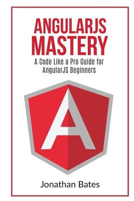 AngularJS Mastery: A Code Like A Pro Guide For AngularJS Beginners by Bates, Jonathan