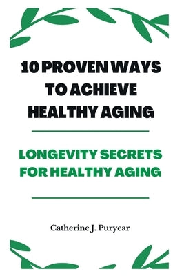 10 Proven Ways to Achieve Healthy Aging: Longevity Secrets for Healthy Aging by Puryear, Catherine J.
