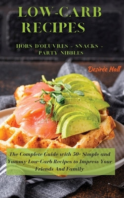 LOW-CARB RECIPES Hors D'oeuvres - Snacks - Party Nibbles: The Complete Guide with 50+ Simple and Yummy Low-Carb Recipes to Impress Your Friends And Fa by Hall, Desirèe