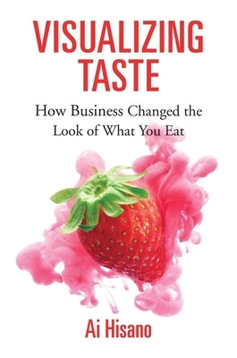 Visualizing Taste: How Business Changed the Look of What You Eat by Hisano, Ai