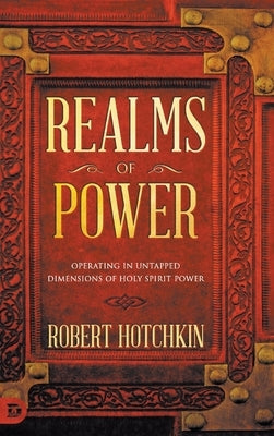 Realms of Power: Operating in Untapped Dimensions of Holy Spirit Power by Hotchkin, Robert