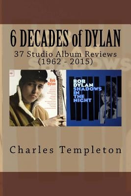 6 DECADES of DYLAN: 37 Studio Album Reviews (1962 - 2015) by Templeton, Charles