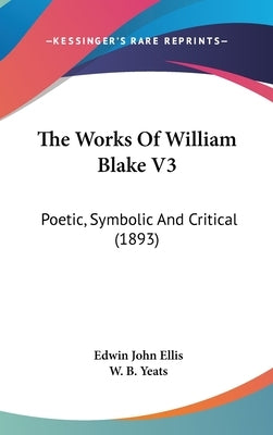 The Works Of William Blake V3: Poetic, Symbolic And Critical (1893) by Ellis, Edwin John