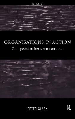 Organizations in Action: Competition between Contexts by Clark, Peter
