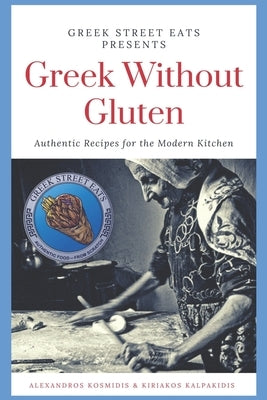 Greek Without Gluten: Authentic Recipes for the Modern Kitchen From the Mediterranean to Your Table by Kalpakidis, Kiriakos
