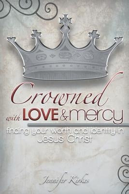 Crowned with Love and Mercy: Finding Your Worth and Identity in Jesus Christ by Kirkes, Jennifer