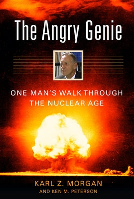 The Angry Genie: One Man's Walk Through the Nuclear Age by Morgan, Karl Z.