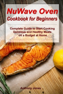 NuWave Oven Cookbook for Beginners: Complete Guide to Start Cooking Delicious and Healthy Meals on a Budget at Home by Jones, Anthony