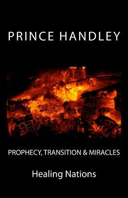 Prophecy, Transition & Miracles: Healing Nations by Handley, Prince