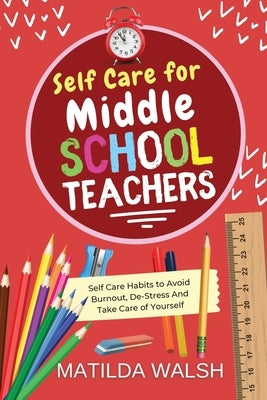 Self Care for Middle School Teachers - 37 Habits to Avoid Burnout, De-Stress And Take Care of Yourself by Walsh, Matilda