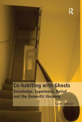 Co-habiting with Ghosts: Knowledge, Experience, Belief and the Domestic Uncanny by Lipman, Caron