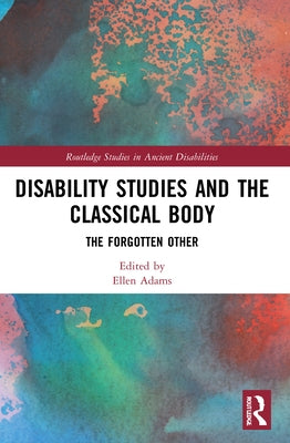 Disability Studies and the Classical Body: The Forgotten Other by Adams, Ellen
