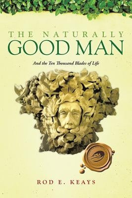 The Naturally Good Man: And the Ten Thousand Blades of Life by Keays, Rod E.