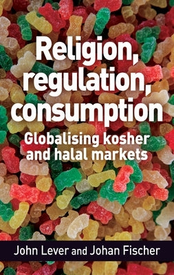 Religion, Regulation, Consumption: Globalising Kosher and Halal Markets by Lever, John