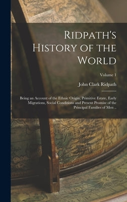 Ridpath's History of the World; Being an Account of the Ethnic Origin, Primitive Estate, Early Migrations, Social Conditions and Present Promise of th by Ridpath, John Clark