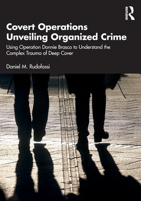 Covert Operations Unveiling Organized Crime: Using Operation Donnie Brasco to Understand the Complex Trauma of Deep Cover by Rudofossi, Daniel M.