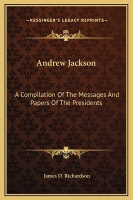 Andrew Jackson: A Compilation Of The Messages And Papers Of The Presidents by Richardson, James D.