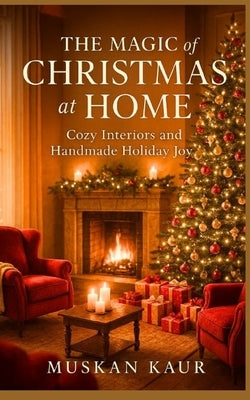 The Magic of Christmas at Home: Cozy Interiors and Handmade Holiday Joy by Kaur, Muskan