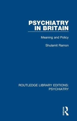 Psychiatry in Britain: Meaning and Policy by Ramon, Shulamit