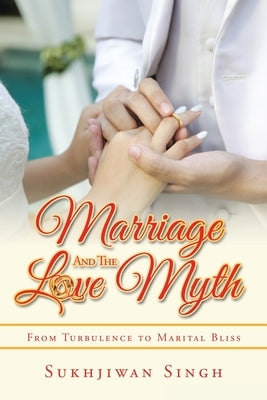 Marriage and the Love Myth: From Turbulence to Marital Bliss by Singh, Sukhjiwan