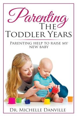 Parenting The Toddler Years: Parenting help to raise my new baby by Danville, Michelle