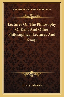Lectures On The Philosophy Of Kant And Other Philosophical Lectures And Essays by Sidgwick, Henry