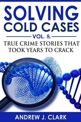 Solving Cold Cases - Volume 8: True Crime Stories That Took Years to Crack by Clark, Andrew J.
