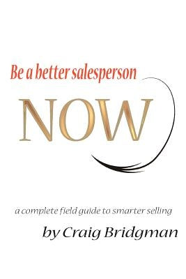 Be a better salesperson NOW!: a complete field guide to smarter selling by Bridgman, Craig