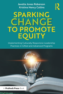 Sparking Change to Promote Equity: Implementing Culturally Responsive Leadership Practices in Gifted and Advanced Programs by Roberson, Javetta Jones