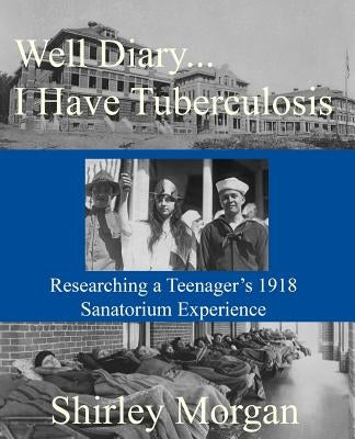 Well Diary...I Have Tuberculosis: Researching a Teenager's 1918 Sanatorium Experience by Morgan, Shirley