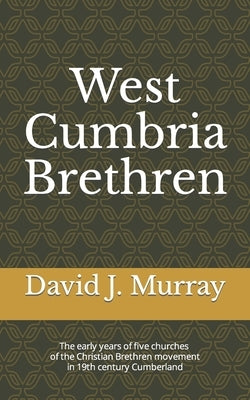 West Cumbria Brethren: The early years of five churches of the Christian Brethren movement in 19th century Cumberland by Murray, David J.