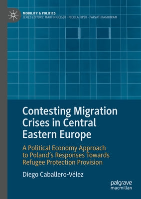 Contesting Migration Crises in Central Eastern Europe: A Political Economy Approach to Poland's Responses Towards Refugee Protection Provision by Caballero-Vélez, Diego