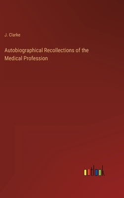 Autobiographical Recollections of the Medical Profession by Clarke, J.