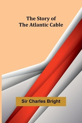 The Story of the Atlantic Cable by Charles Bright