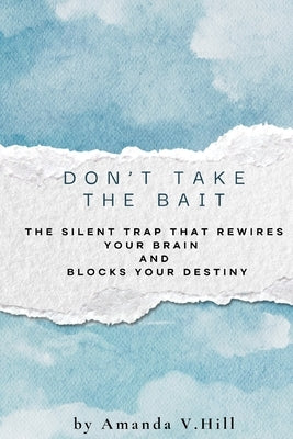 Don't Take the Bait: The Silent Trap that Blocks: The Silent Trap That Rewires Your Brain and Blocks Your Destiny by Hill, Amanda V.