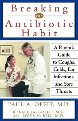 Breaking the Antibiotic Habit: A Parent's Guide to Coughs, Colds, Ear Infections, and Sore Throats by Offit, Paul A.