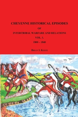 Cheyenne Historical Episodes of International Warfare and Relations: Volume 1 1800-1840 by Keefe, Brian