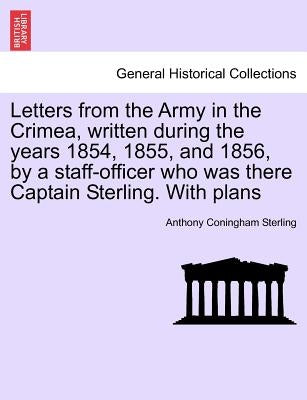 Letters from the Army in the Crimea, written during the years 1854, 1855, and 1856, by a staff-officer who was there Captain Sterling. With plans by Sterling, Anthony Coningham
