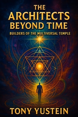 The Architects Beyond Time: Builders of the Multiversal Temple by Yustein, Tony