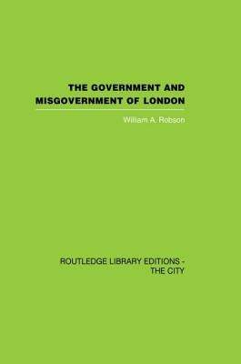 The Government and Misgovernment of London by Robson, William a.