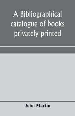 A bibliographical catalogue of books privately printed; including those of the Bannatyne, Maitland and Roxburghe clubs, and of the private presses at by Martin, John