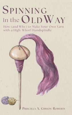 Spinning in the Old Way: How (and Why) to Make Your Own Yarn with a High-Whorl Handspindle by Gibson-Roberts, Priscilla A.