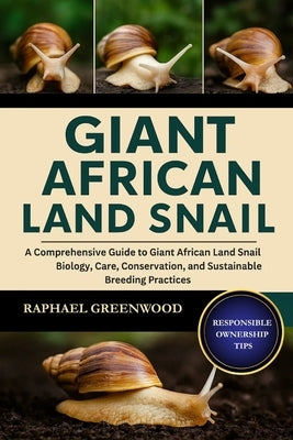 Giant African Land Snail: A Comprehensive Guide to Giant African Land Snail Biology, Care, Conservation, and Sustainable Breeding Practices by Greenwood, Raphael