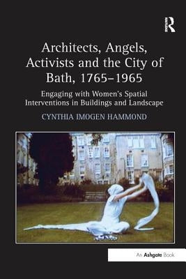 Architects, Angels, Activists and the City of Bath, 1765-1965: Engaging with Women's Spatial Interventions in Buildings and Landscape by Hammond, Cynthia Imogen
