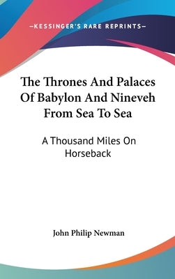 The Thrones And Palaces Of Babylon And Nineveh From Sea To Sea: A Thousand Miles On Horseback by Newman, John Philip